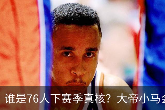 谁是76人下赛季真核？大帝小马会谦让老詹吗？